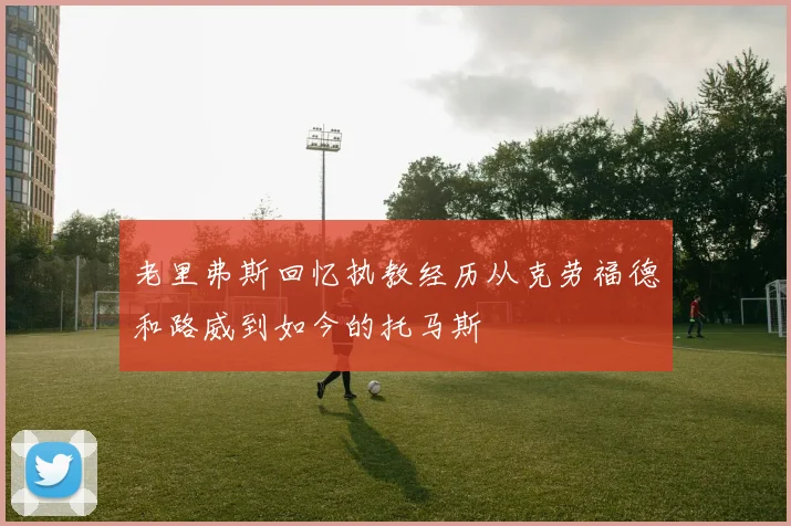 老里弗斯回忆执教经历从克劳福德和路威到如今的托马斯