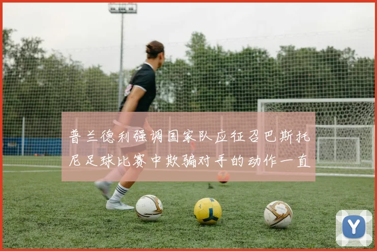 普兰德利强调国家队应征召巴斯托尼足球比赛中欺骗对手的动作一直存在