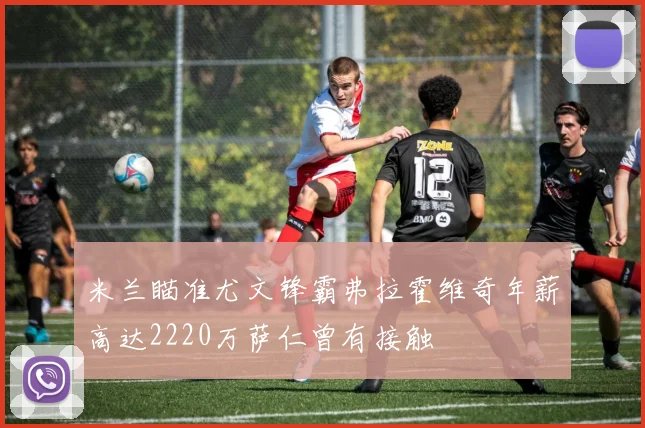 米兰瞄准尤文锋霸弗拉霍维奇年薪高达2220万萨仁曾有接触