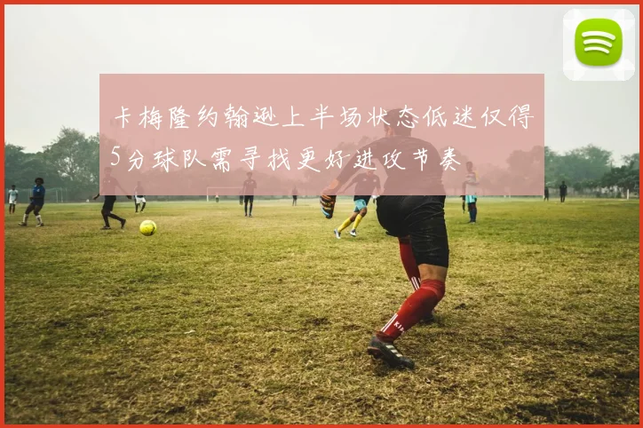 卡梅隆约翰逊上半场状态低迷仅得5分球队需寻找更好进攻节奏