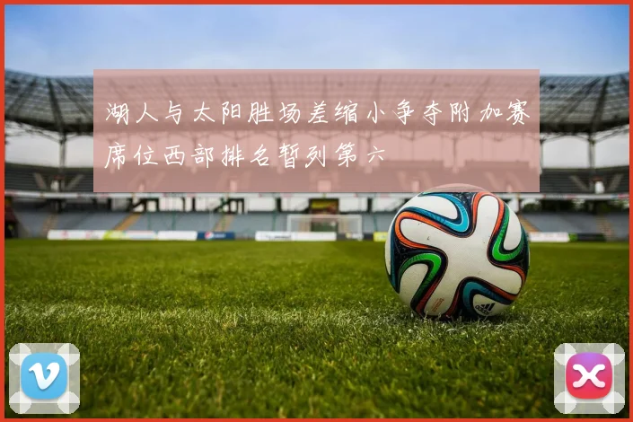湖人与太阳胜场差缩小争夺附加赛席位西部排名暂列第六