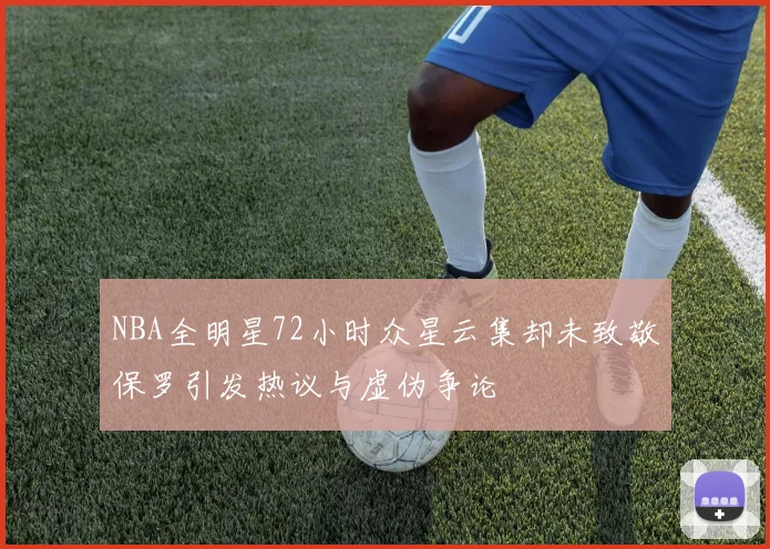 NBA全明星72小时众星云集却未致敬保罗引发热议与虚伪争论