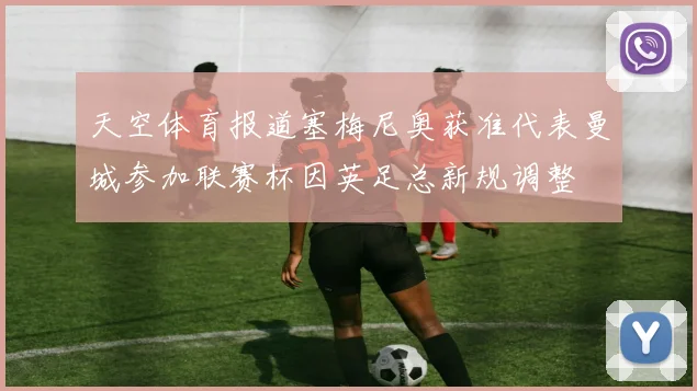 天空体育报道塞梅尼奥获准代表曼城参加联赛杯因英足总新规调整