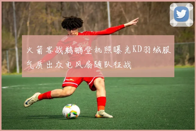 火箭客战鹈鹕登机照曝光KD羽绒服气质出众电风扇随队征战