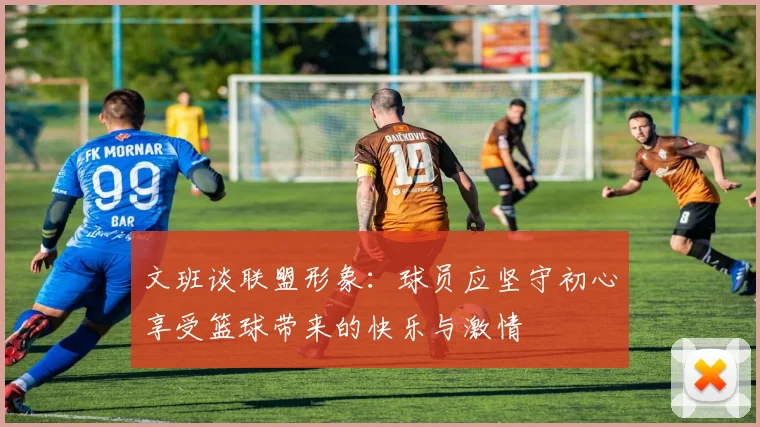 文班谈联盟形象：球员应坚守初心享受篮球带来的快乐与激情