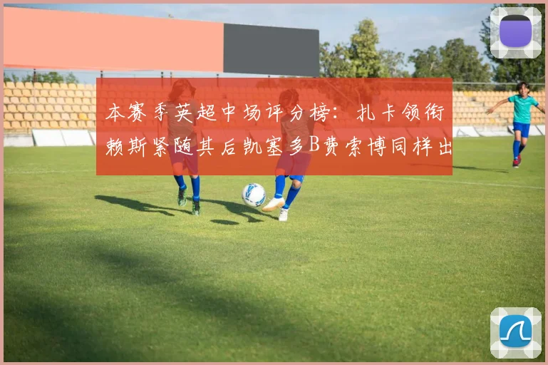 本赛季英超中场评分榜：扎卡领衔赖斯紧随其后凯塞多B费索博同样出色