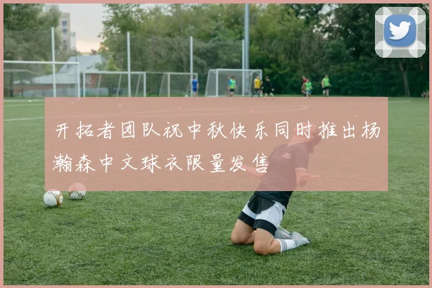 开拓者团队祝中秋快乐同时推出杨瀚森中文球衣限量发售