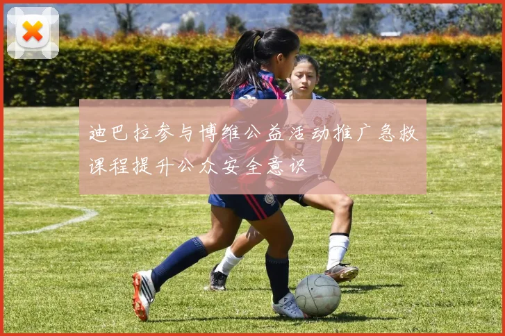 迪巴拉参与博维公益活动推广急救课程提升公众安全意识