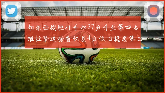 切尔西战胜对手积37分升至第四名维拉紧追榜首仅差4分依旧稳居第三