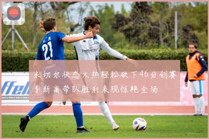米切尔状态火热轻松砍下46分创赛季新高带队胜利表现惊艳全场
