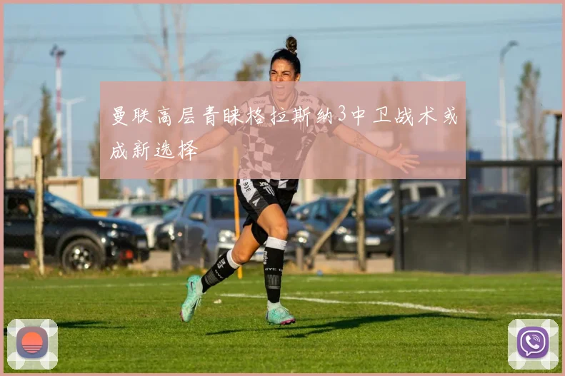 曼联高层青睐格拉斯纳3中卫战术或成新选择