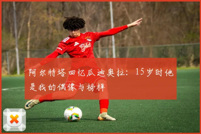 阿尔特塔回忆瓜迪奥拉：15岁时他是我的偶像与榜样