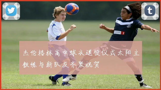 杰伦格林高中球衣退役仪式太阳主教练与新队友齐聚祝贺
