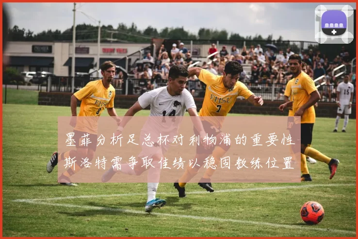 墨菲分析足总杯对利物浦的重要性斯洛特需争取佳绩以稳固教练位置