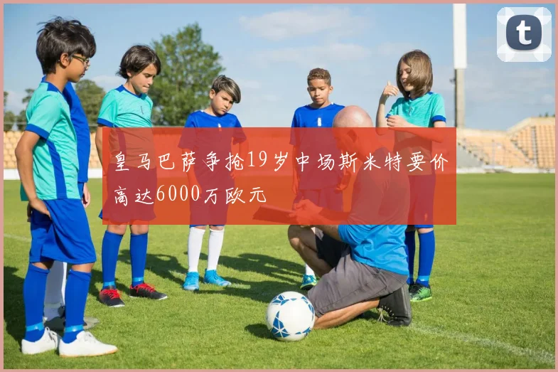 皇马巴萨争抢19岁中场斯米特要价高达6000万欧元