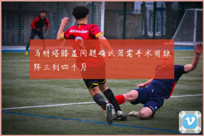 马特塔膝盖问题确认若需手术将缺阵三到四个月