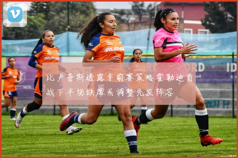 比卢普斯透露季前赛策略霍勒迪首战下半场缺席或调整先发阵容