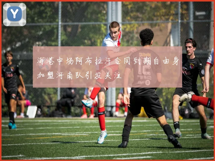 海港中场阿布拉汗合同到期自由身加盟河南队引发关注