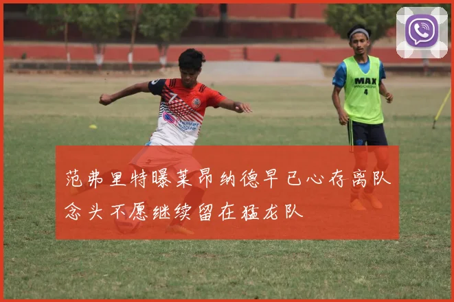 范弗里特曝莱昂纳德早已心存离队念头不愿继续留在猛龙队