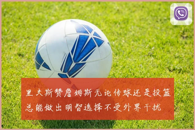 里夫斯赞詹姆斯无论传球还是投篮总能做出明智选择不受外界干扰