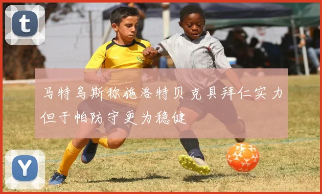 马特乌斯称施洛特贝克具拜仁实力但于帕防守更为稳健