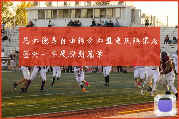 恩加德乌自由转会加盟重庆铜梁龙签约一季展现新篇章