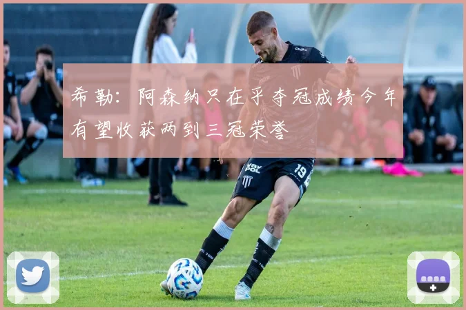 希勒：阿森纳只在乎夺冠成绩今年有望收获两到三冠荣誉