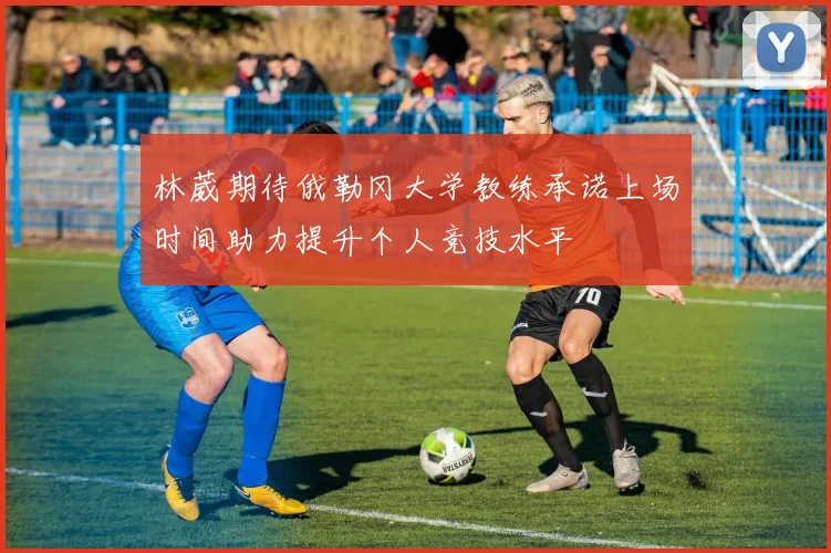 林葳期待俄勒冈大学教练承诺上场时间助力提升个人竞技水平