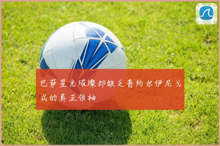 巴萨星光璀璨却缺乏普约尔伊尼戈式的真正领袖