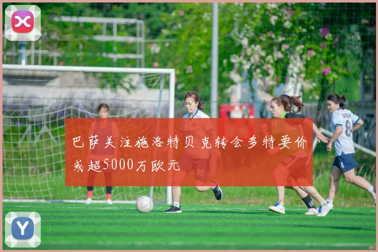 巴萨关注施洛特贝克转会多特要价或超5000万欧元
