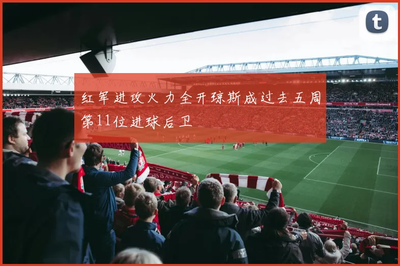 红军进攻火力全开琼斯成过去五周第11位进球后卫