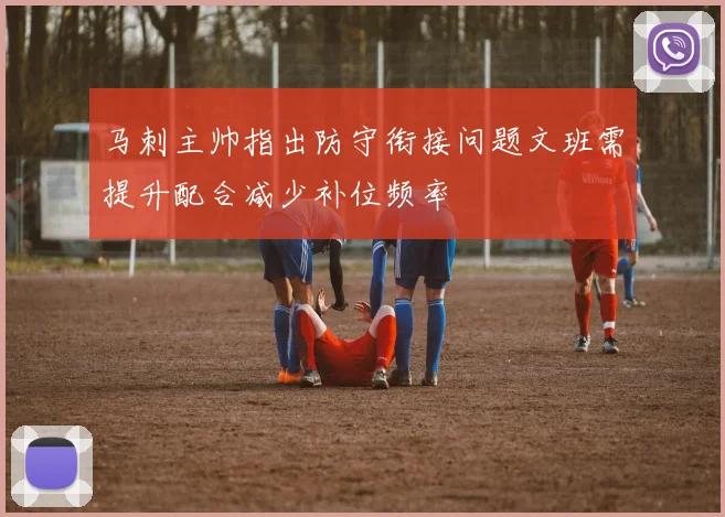 马刺主帅指出防守衔接问题文班需提升配合减少补位频率