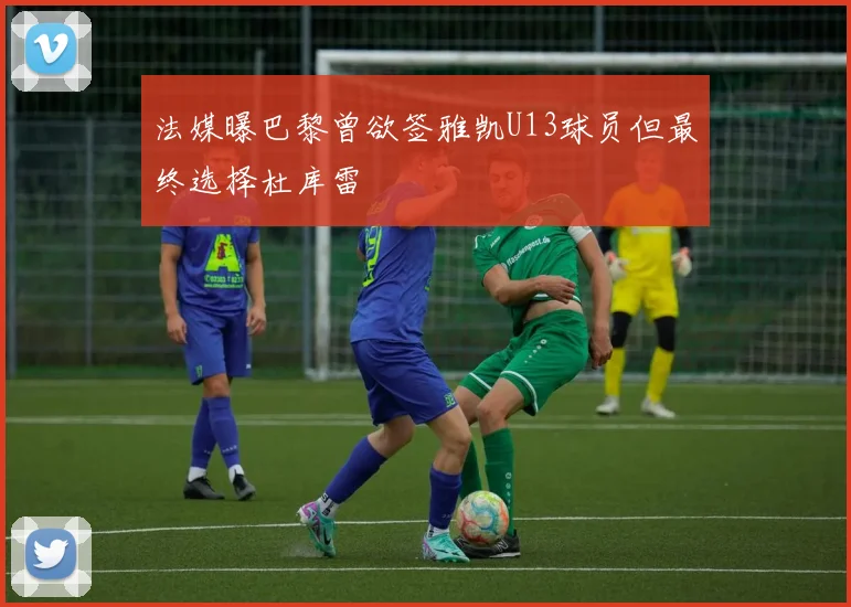 法媒曝巴黎曾欲签雅凯U13球员但最终选择杜库雷