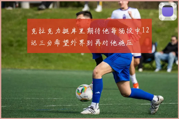 克拉克力挺库里期待他每场投中12记三分希望外界别再对他施压