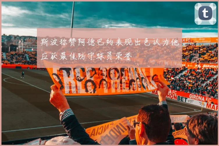 斯波称赞阿德巴约表现出色认为他应获最佳防守球员荣誉