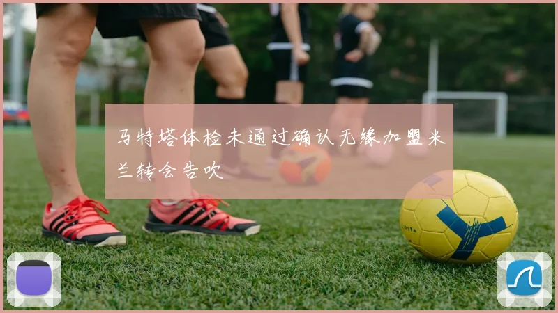 马特塔体检未通过确认无缘加盟米兰转会告吹