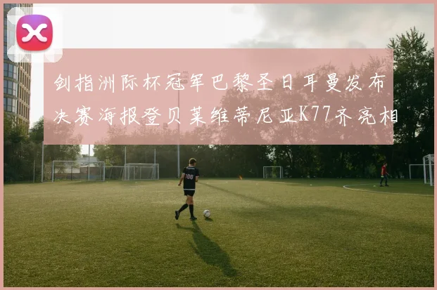 剑指洲际杯冠军巴黎圣日耳曼发布决赛海报登贝莱维蒂尼亚K77齐亮相