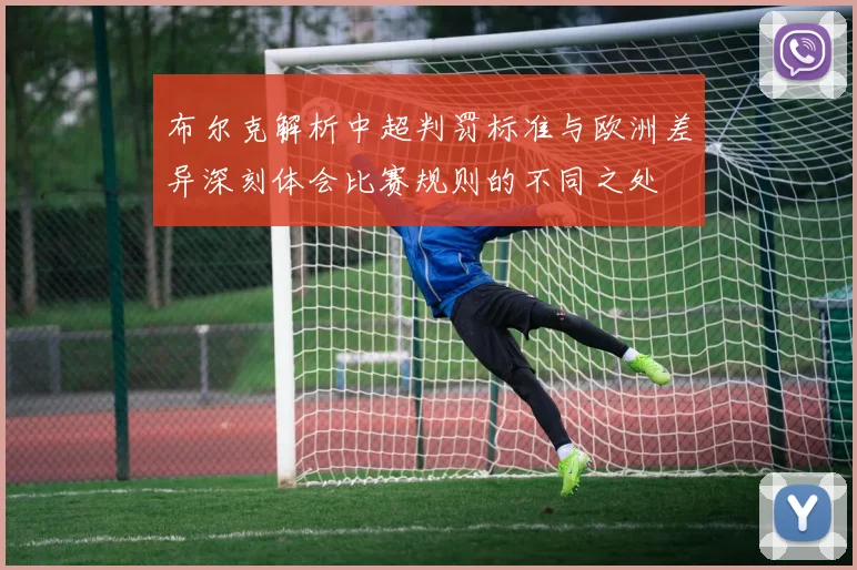 布尔克解析中超判罚标准与欧洲差异深刻体会比赛规则的不同之处