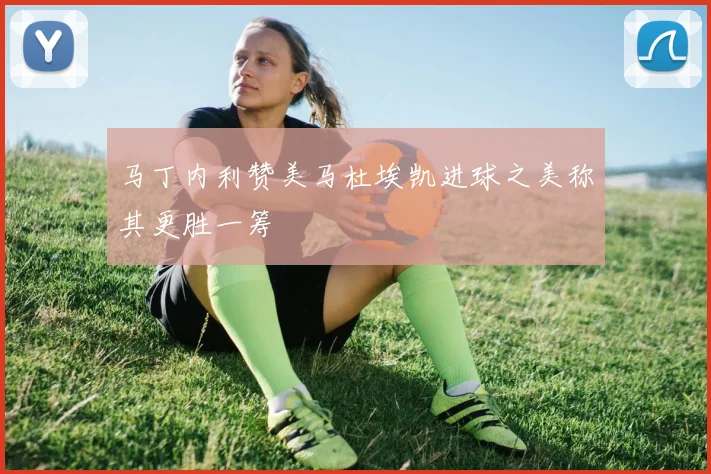 马丁内利赞美马杜埃凯进球之美称其更胜一筹