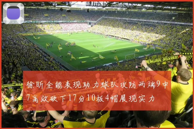 徐昕全能表现助力球队攻防两端9中7高效砍下17分10板4帽展现实力