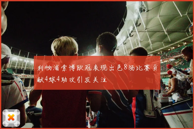 利物浦索博欧冠表现出色8场比赛贡献4球4助攻引发关注