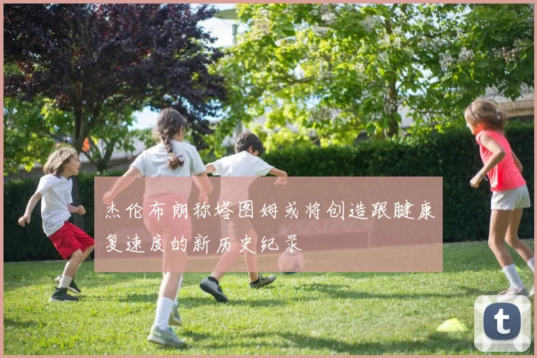 杰伦布朗称塔图姆或将创造跟腱康复速度的新历史纪录