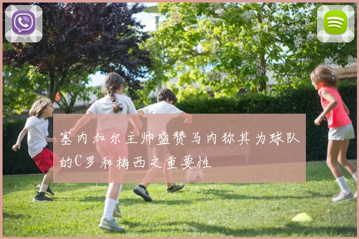 塞内加尔主帅盛赞马内称其为球队的C罗和梅西之重要性