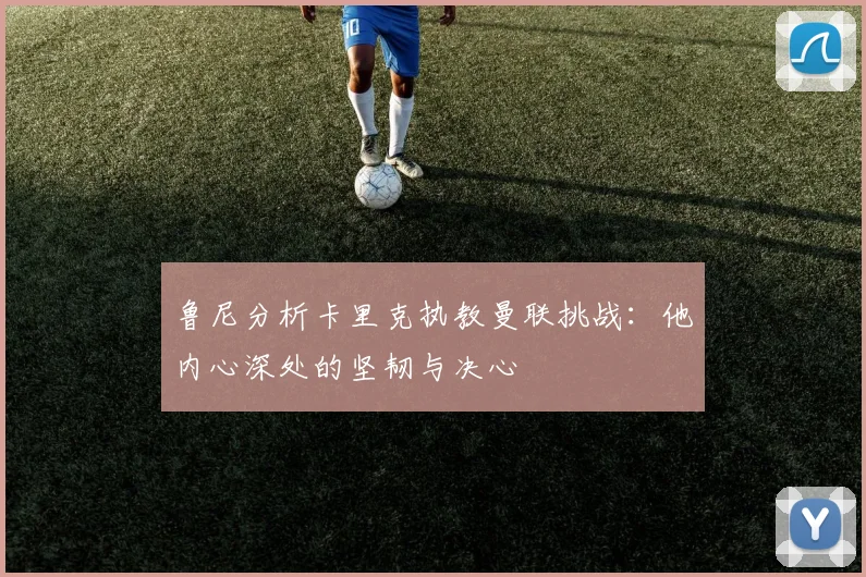 鲁尼分析卡里克执教曼联挑战：他内心深处的坚韧与决心