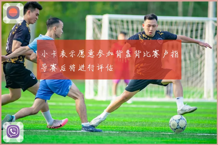 小卡表示愿意参加背靠背比赛卢指导赛后将进行评估
