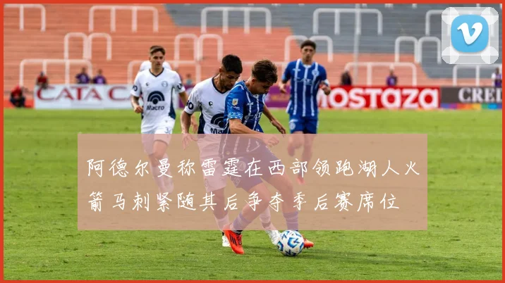 阿德尔曼称雷霆在西部领跑湖人火箭马刺紧随其后争夺季后赛席位