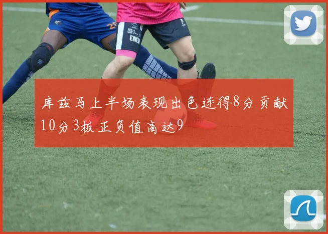 库兹马上半场表现出色连得8分贡献10分3板正负值高达9