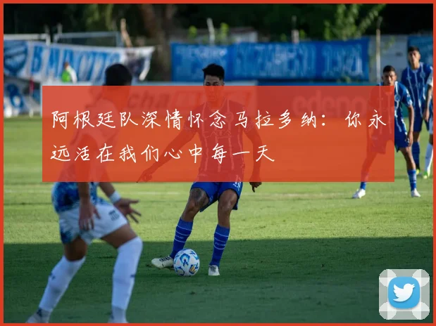 阿根廷队深情怀念马拉多纳：你永远活在我们心中每一天