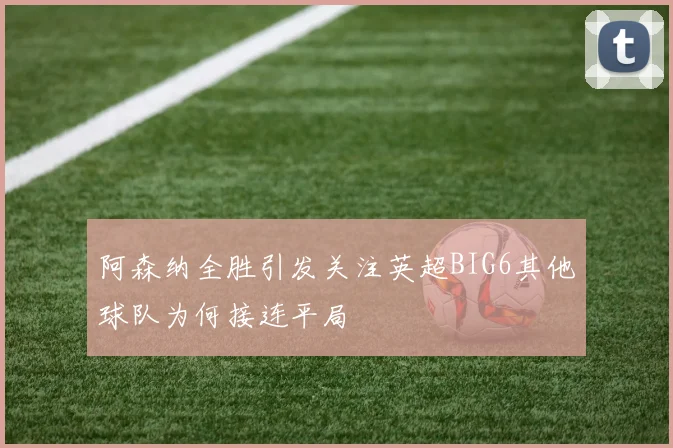 阿森纳全胜引发关注英超BIG6其他球队为何接连平局