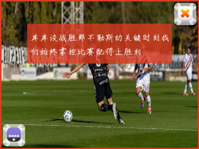 库库谈战胜那不勒斯的关键时刻我们始终掌控比赛配得上胜利